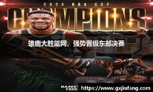 雄鹿大胜篮网，强势晋级东部决赛