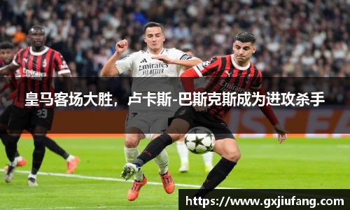 皇马客场大胜，卢卡斯-巴斯克斯成为进攻杀手