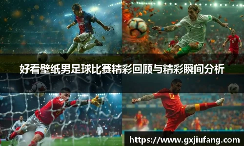 好看壁纸男足球比赛精彩回顾与精彩瞬间分析