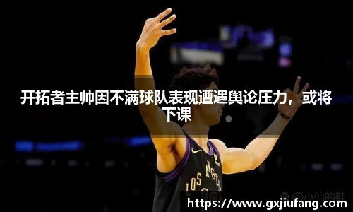 开拓者主帅因不满球队表现遭遇舆论压力，或将下课