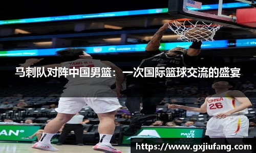 马刺队对阵中国男篮：一次国际篮球交流的盛宴
