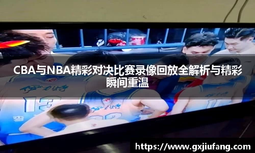CBA与NBA精彩对决比赛录像回放全解析与精彩瞬间重温