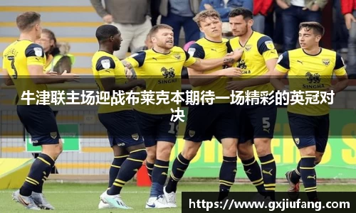 牛津联主场迎战布莱克本期待一场精彩的英冠对决