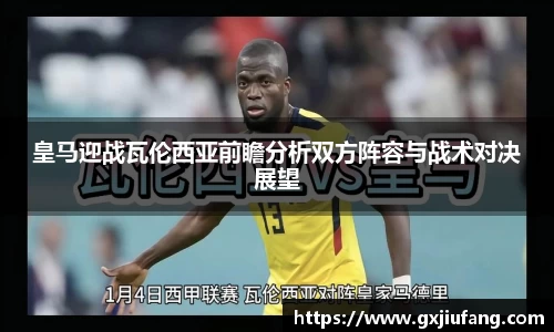 皇马迎战瓦伦西亚前瞻分析双方阵容与战术对决展望