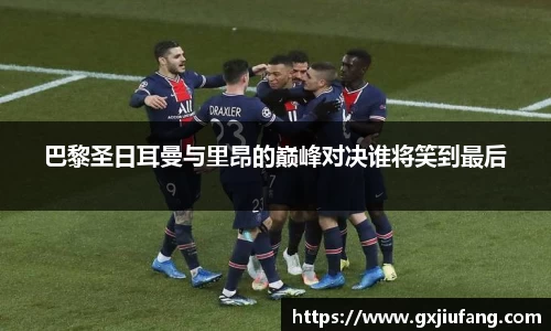 巴黎圣日耳曼与里昂的巅峰对决谁将笑到最后