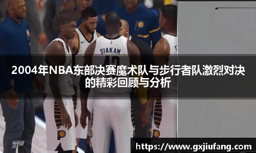 2004年NBA东部决赛魔术队与步行者队激烈对决的精彩回顾与分析
